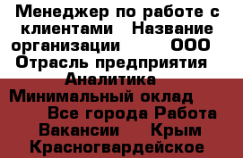 Менеджер по работе с клиентами › Название организации ­ Btt, ООО › Отрасль предприятия ­ Аналитика › Минимальный оклад ­ 35 000 - Все города Работа » Вакансии   . Крым,Красногвардейское